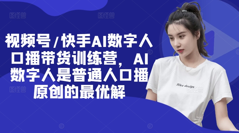 视频号/快手AI数字人口播带货训练营，AI数字人是普通人口播原创的最优解-如意资源库