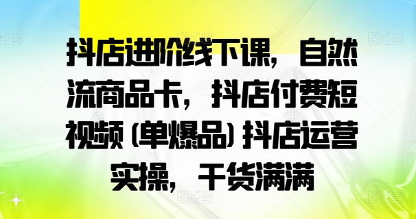 抖店进阶线下课，自然流商品卡，抖店付费短视频(单爆品)抖店运营实操，干货满满-如意资源库