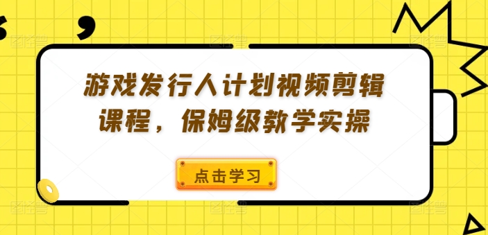 游戏发行人计划视频剪辑课程，保姆级教学实操-如意资源库
