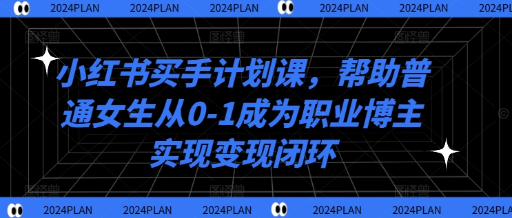 小红书买手计划课，帮助普通女生从0-1成为职业博主实现变现闭环-如意资源库