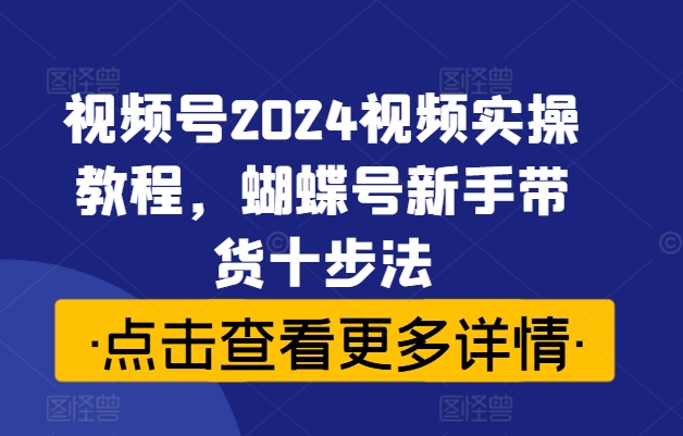 视频号2024视频实操教程，蝴蝶号新手带货十步法-如意资源库