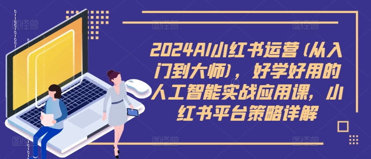 2024AI小红书运营(从入门到大师)，好学好用的人工智能实战应用课，小红书平台策略详解-如意资源库