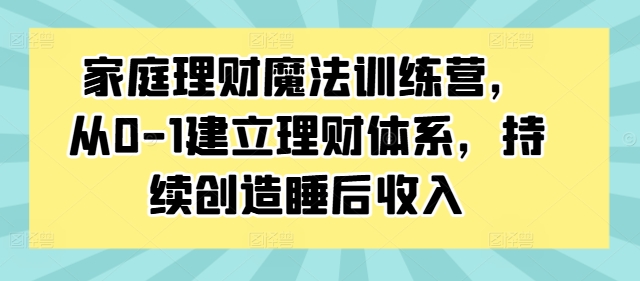 家庭理财魔法训练营，从0-1建立理财体系，持续创造睡后收入-如意资源库