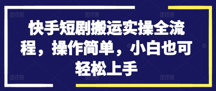 快手短剧搬运实操全流程，操作简单，小白也可轻松上手-如意资源库