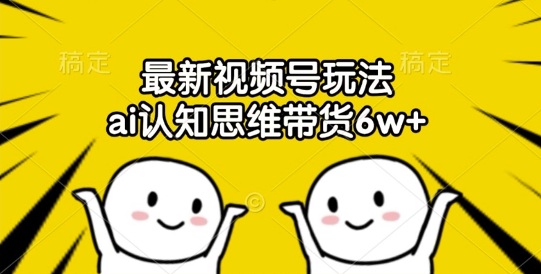 最新视频号玩法，ai认知思维带货6w+【揭秘】-如意资源库