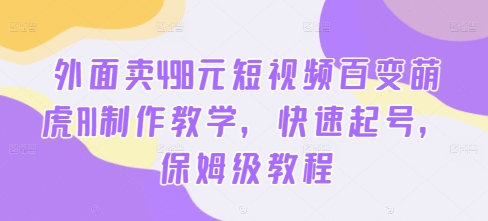 外面卖498元短视频百变萌虎AI制作教学，快速起号，保姆级教程-如意资源库