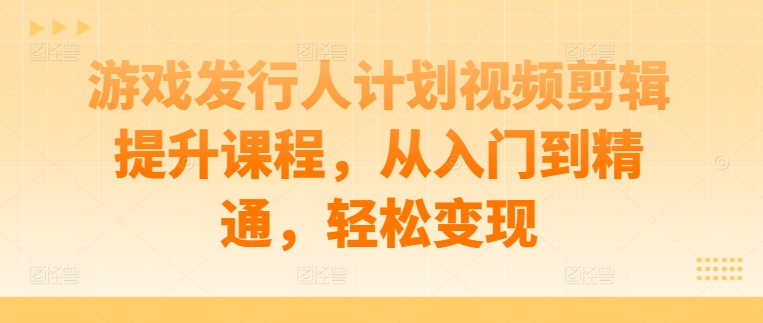 游戏发行人计划视频剪辑提升课程，从入门到精通，轻松变现-如意资源库