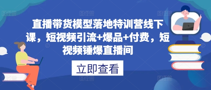 直播带货模型落地特训营线下课，​短视频引流+爆品+付费，短视频锤爆直播间-如意资源库