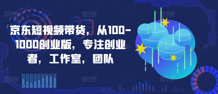 京东短视频带货，从100-1000创业版，专注创业者，工作室，团队-如意资源库