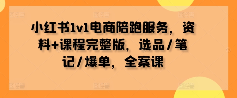 小红书1v1电商陪跑服务，资料+课程完整版，选品/笔记/爆单，全案课-如意资源库