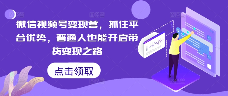 微信视频号变现营，抓住平台优势，普通人也能开启带货变现之路-如意资源库