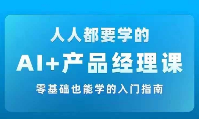 AI +产品经理实战项目必修课，从零到一教你学ai，零基础也能学的入门指南-如意资源库