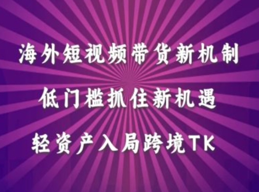 海外短视频Tiktok带货新机制，低门槛抓住新机遇，轻资产入局跨境TK-如意资源库
