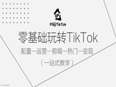 零基础玩转TikTok，配置一运营一剪辑一热门一变现，一站式教学-如意资源库