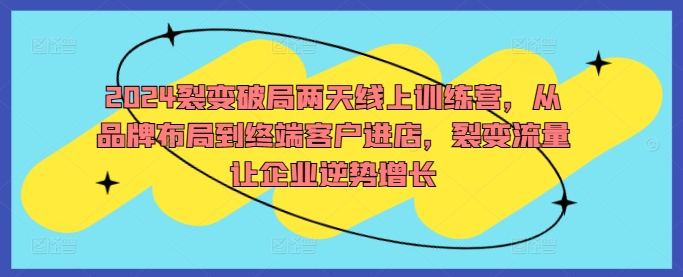 2024裂变破局两天线上训练营，从品牌布局到终端客户进店，裂变流量让企业逆势增长-如意资源库