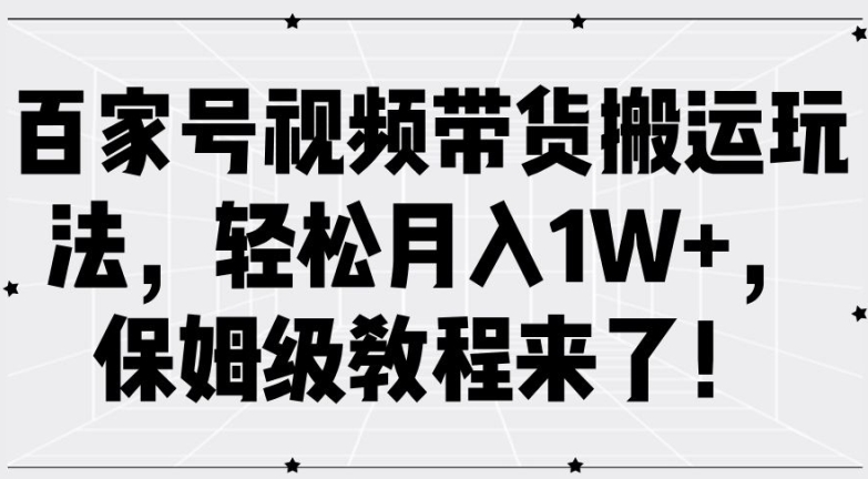 百家号视频带货搬运玩法，轻松月入1W+，保姆级教程来了【揭秘】-如意资源库