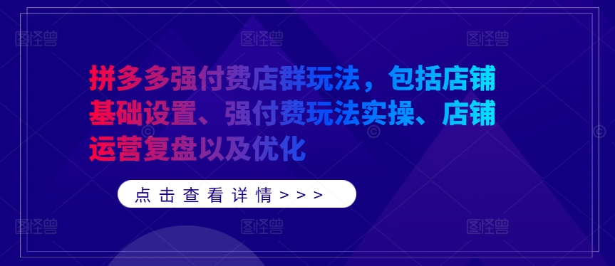 拼多多强付费店群玩法，包括店铺基础设置、强付费玩法实操、店铺运营复盘以及优化-如意资源库
