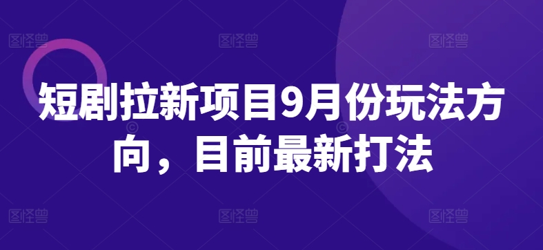 短剧拉新项目9月份玩法方向，目前最新打法-如意资源库