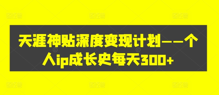 天涯神贴深度变现计划——个人ip成长史每天300+【揭秘】-如意资源库