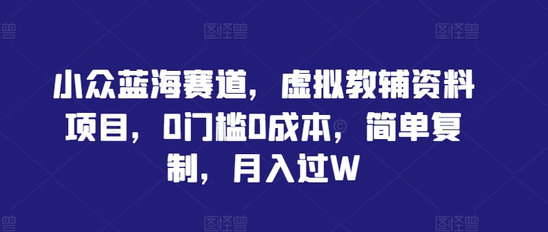 小众蓝海赛道，虚拟教辅资料项目，0门槛0成本，简单复制，月入过W【揭秘】-如意资源库