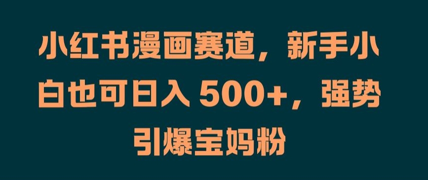 小红书漫画赛道，新手小白也可日入 500+，强势引爆宝妈粉【揭秘】-如意资源库