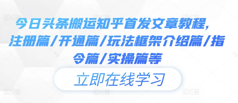 今日头条搬运知乎首发文章教程，注册篇/开通篇/玩法框架介绍篇/指令篇/实操篇等-如意资源库
