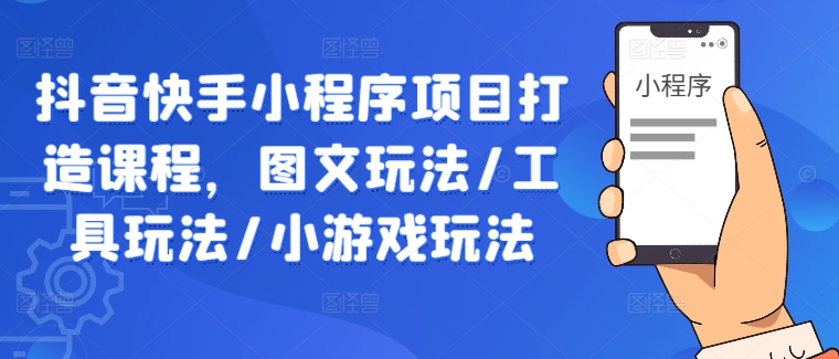 抖音快手小程序项目打造课程，图文玩法/工具玩法/小游戏玩法-如意资源库