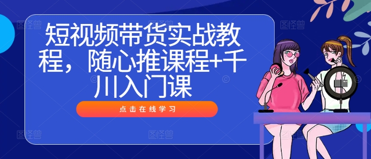短视频带货实战教程，随心推课程+千川入门课-如意资源库
