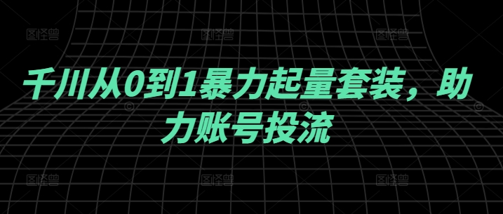 千川从0到1暴力起量套装，助力账号投流-如意资源库