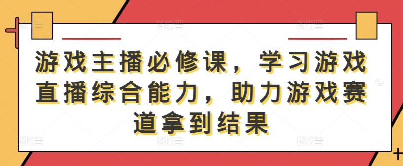 游戏主播必修课，学习游戏直播综合能力，助力游戏赛道拿到结果-如意资源库