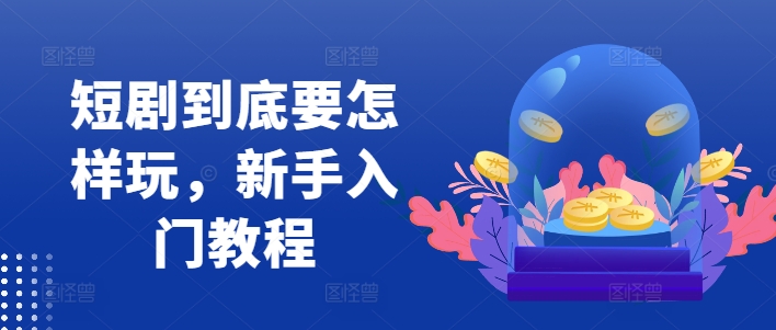 短剧到底要怎样玩，新手入门教程-如意资源库