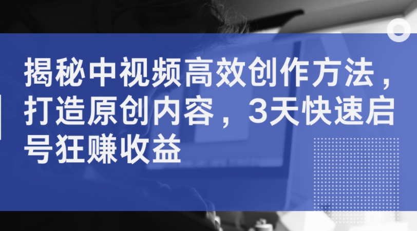 揭秘中视频高效创作方法，打造原创内容，3天快速启号狂赚收益-如意资源库