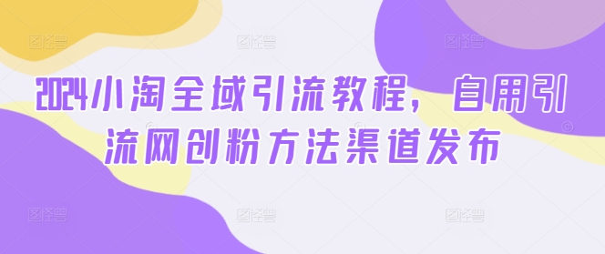 2024小淘全域引流教程，自用引流网创粉方法渠道发布-如意资源库
