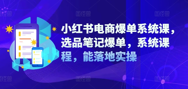 小红书电商爆单系统课，选品笔记爆单，系统课程，能落地实操-如意资源库