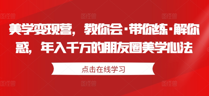 美学变现营，教你会·带你练·解你惑，年入千万的朋友圈美学心法-如意资源库
