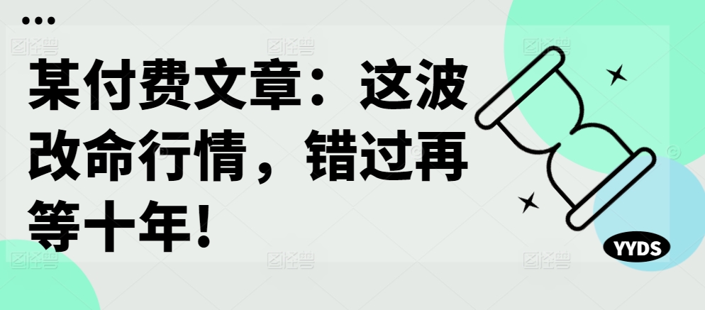 某付费文章：这波改命行情，错过再等十年!-如意资源库