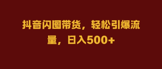 抖音闪图带货，轻松引爆流量，日入几张【揭秘】-如意资源库