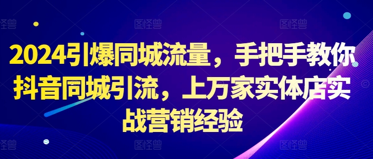2024引爆同城流量，手把手教你抖音同城引流，上万家实体店实战营销经验-如意资源库