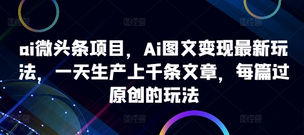 ai微头条项目，Ai图文变现最新玩法，一天生产上千条文章，每篇过原创的玩法-如意资源库