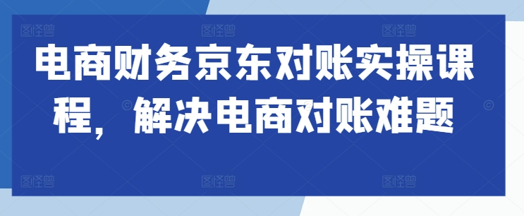 电商财务京东对账实操课程，解决电商对账难题-如意资源库