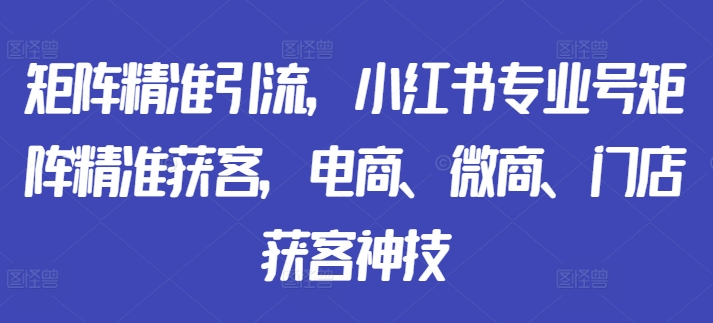 矩阵精准引流,小红书专业号矩阵精准获客,电商、微商、门店获客神技-如意资源库