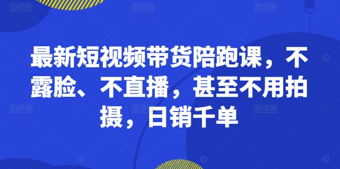 最新短视频带货陪跑课，不露脸、不直播，甚至不用拍摄，日销千单-如意资源库
