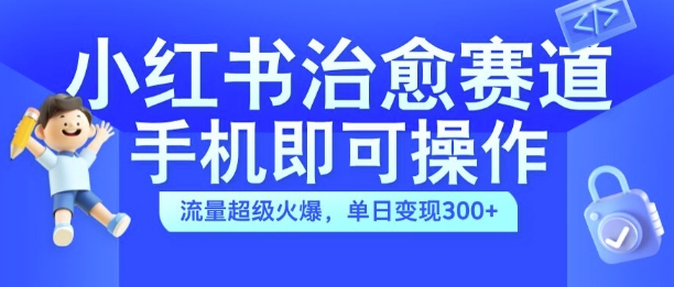 小红书治愈视频赛道，手机即可操作，流量超级火爆，单日变现300+【揭秘】-如意资源库