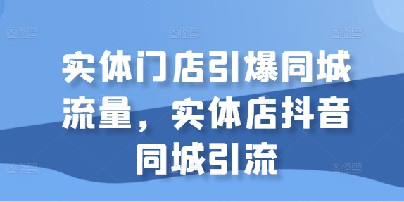 实体门店引爆同城流量，实体店抖音同城引流-如意资源库