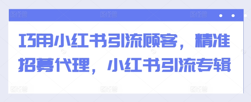 巧用小红书引流顾客，精准招募代理，小红书引流专辑-如意资源库