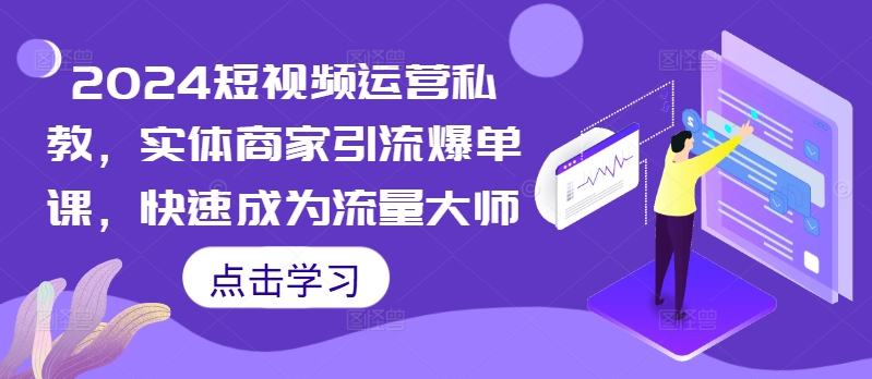 2024短视频运营私教，实体商家引流爆单课，快速成为流量大师-如意资源库
