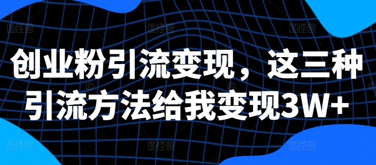 创业粉引流变现，这三种引流方法给我变现3W+【揭秘】-如意资源库