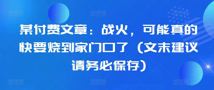 某付费文章：战火，可能真的快要烧到家门口了 (文末建议请务必保存)-如意资源库