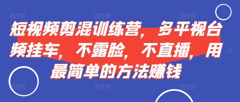 短视频‮剪混‬训练营，多平‮视台‬频挂车，不露脸，不直播，用最简单的方法赚钱-如意资源库
