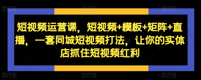 短视频运营课，短视频+模板+矩阵+直播，一套同城短视频打法，让你的实体店抓住短视频红利-如意资源库